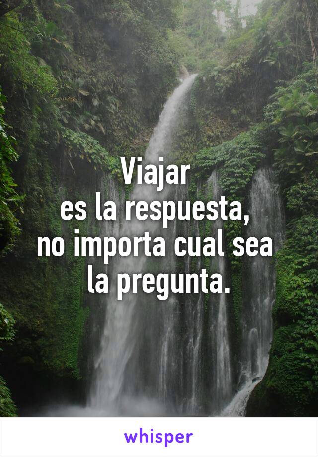 Viajar 
es la respuesta, 
no importa cual sea 
la pregunta.