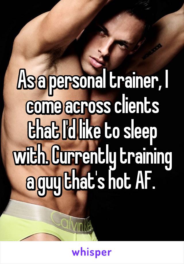 As a personal trainer, I come across clients that I'd like to sleep with. Currently training a guy that's hot AF. 