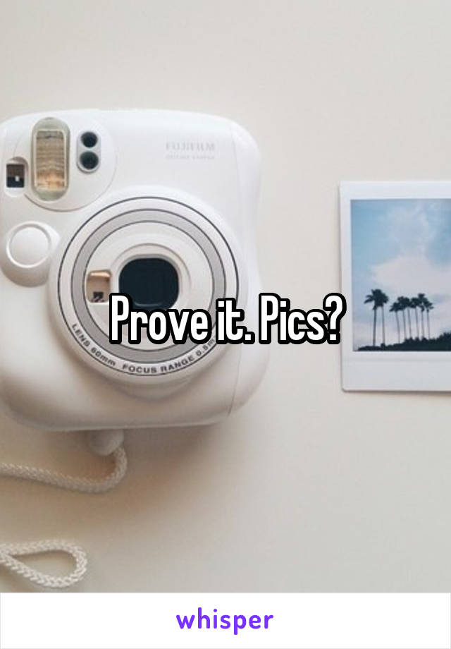 Prove it. Pics?