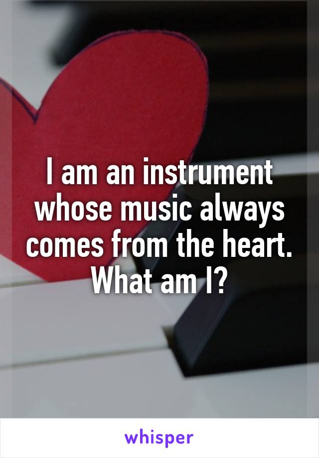 I am an instrument whose music always comes from the heart. What am I?