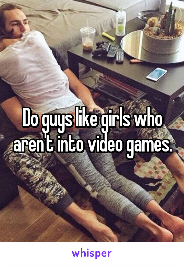 Do guys like girls who aren't into video games.