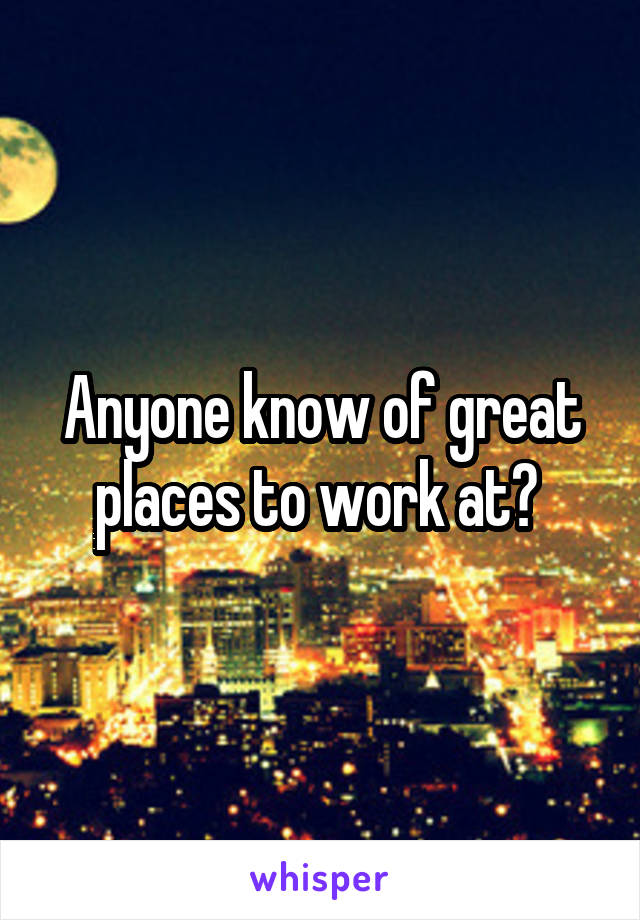 Anyone know of great places to work at? 