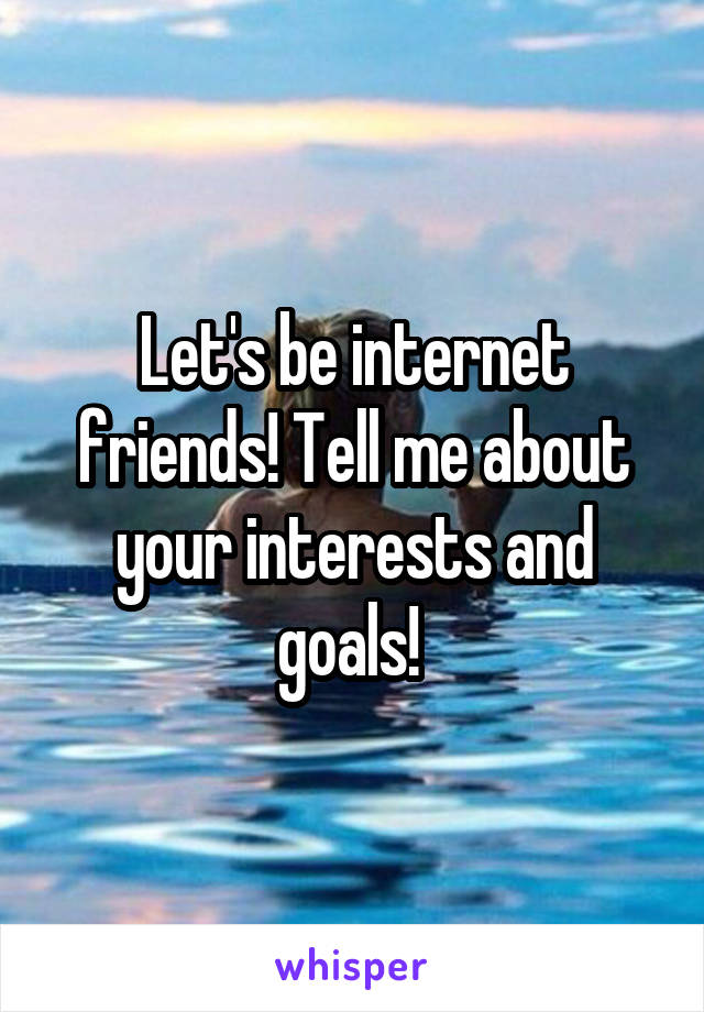 Let's be internet friends! Tell me about your interests and goals! 