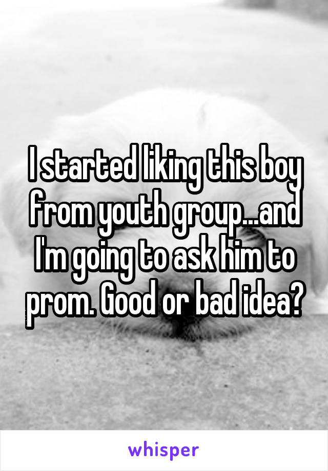 I started liking this boy from youth group...and I'm going to ask him to prom. Good or bad idea?