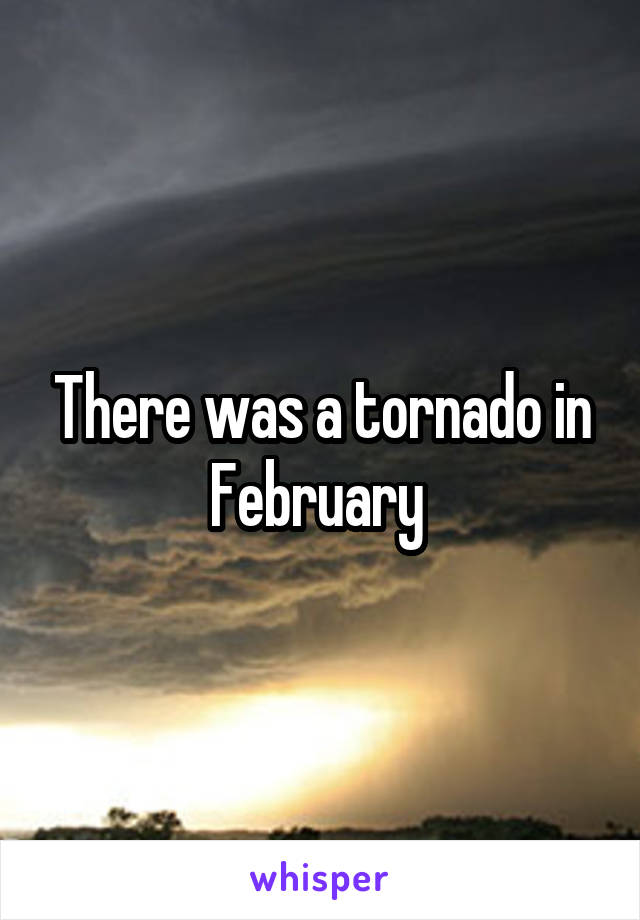 There was a tornado in February 