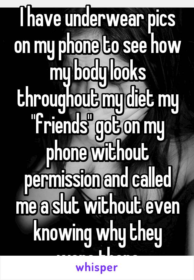 I have underwear pics on my phone to see how my body looks throughout my diet my "friends" got on my phone without permission and called me a slut without even knowing why they were there