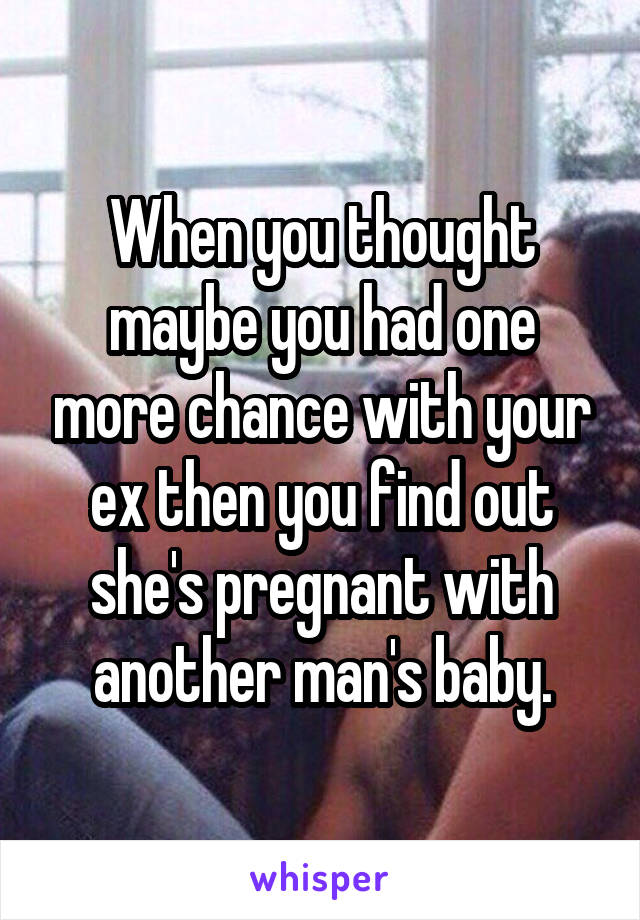 When you thought maybe you had one more chance with your ex then you find out she's pregnant with another man's baby.