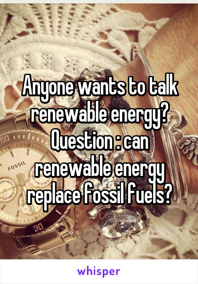 Anyone wants to talk renewable energy?
Question : can renewable energy replace fossil fuels?