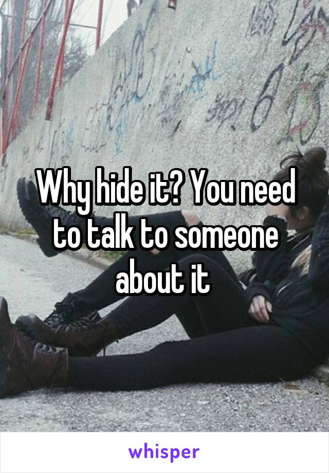 Why hide it? You need to talk to someone about it 