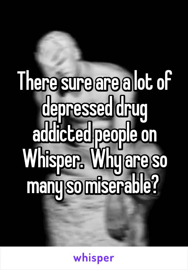 There sure are a lot of depressed drug addicted people on Whisper.  Why are so many so miserable? 