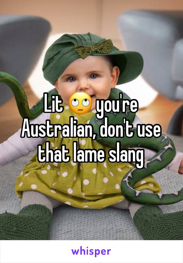 Lit 🙄 you're Australian, don't use that lame slang