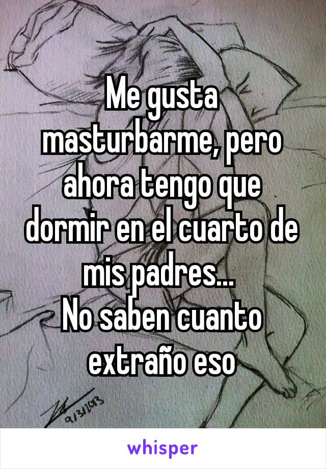 Me gusta masturbarme, pero ahora tengo que dormir en el cuarto de mis padres... 
No saben cuanto extraño eso
