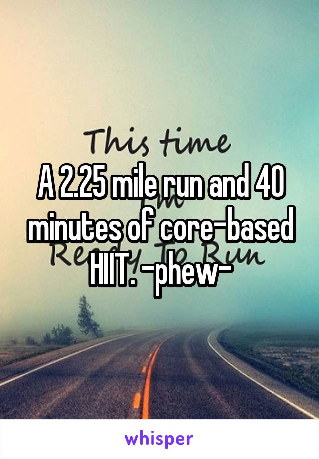 A 2.25 mile run and 40 minutes of core-based HIIT. -phew-