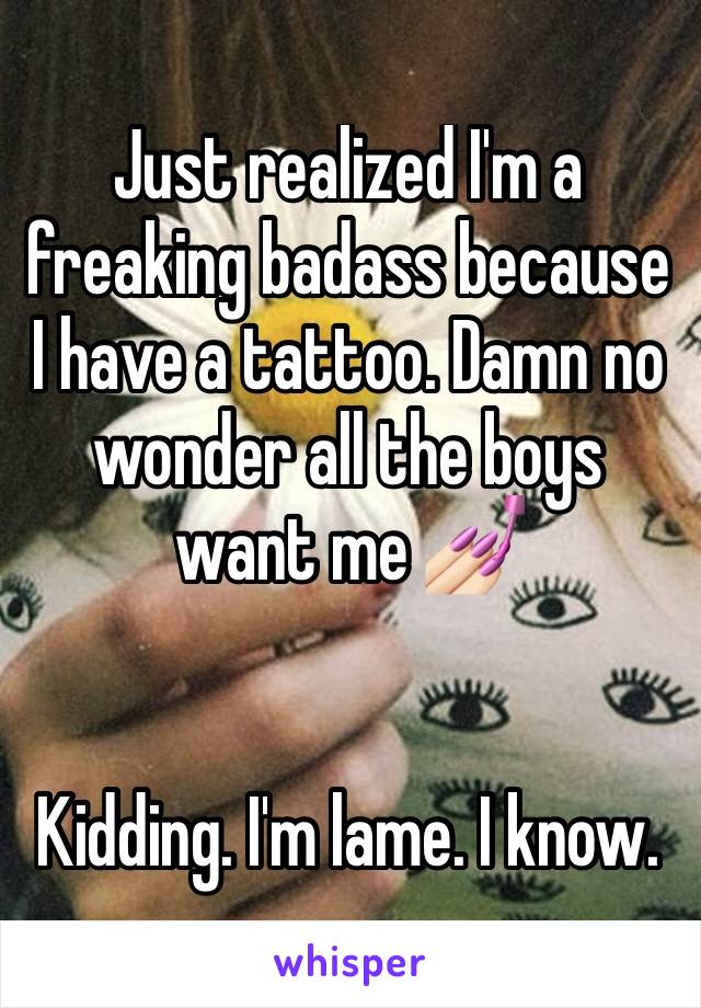 Just realized I'm a freaking badass because I have a tattoo. Damn no wonder all the boys want me 💅🏻


Kidding. I'm lame. I know.