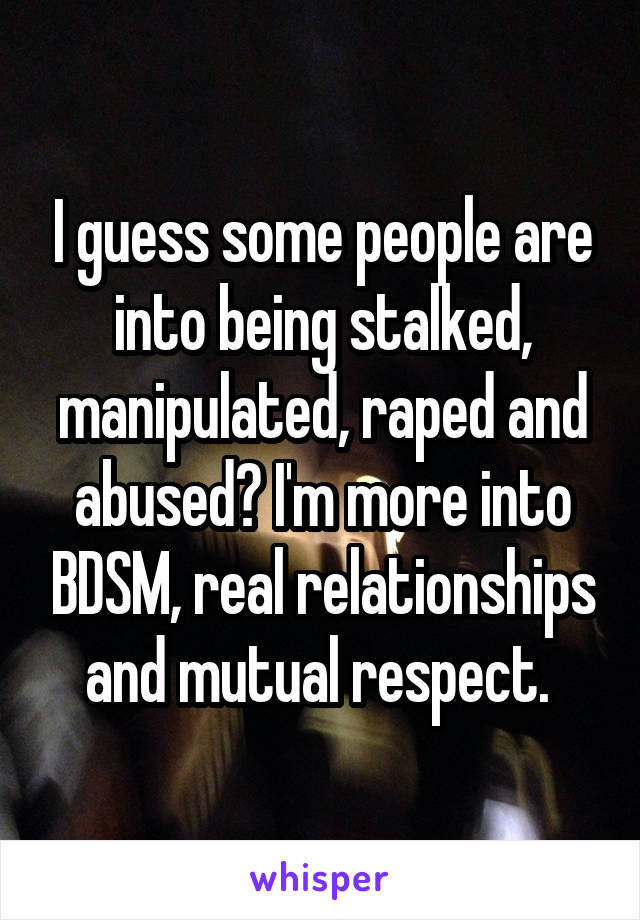 I guess some people are into being stalked, manipulated, raped and abused? I'm more into BDSM, real relationships and mutual respect. 