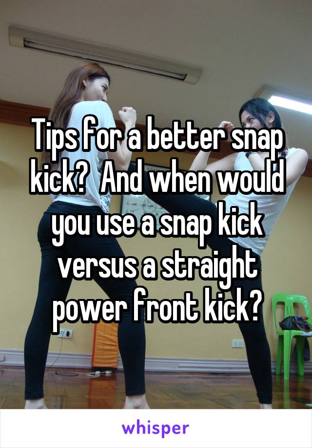 Tips for a better snap kick?  And when would you use a snap kick versus a straight power front kick?