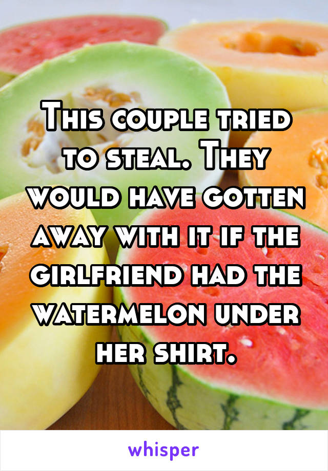 This couple tried to steal. They would have gotten away with it if the girlfriend had the watermelon under her shirt.