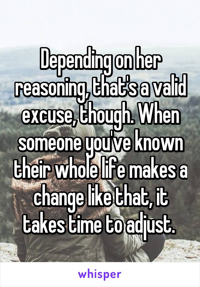 Depending on her reasoning, that's a valid excuse, though. When someone you've known their whole life makes a change like that, it takes time to adjust. 