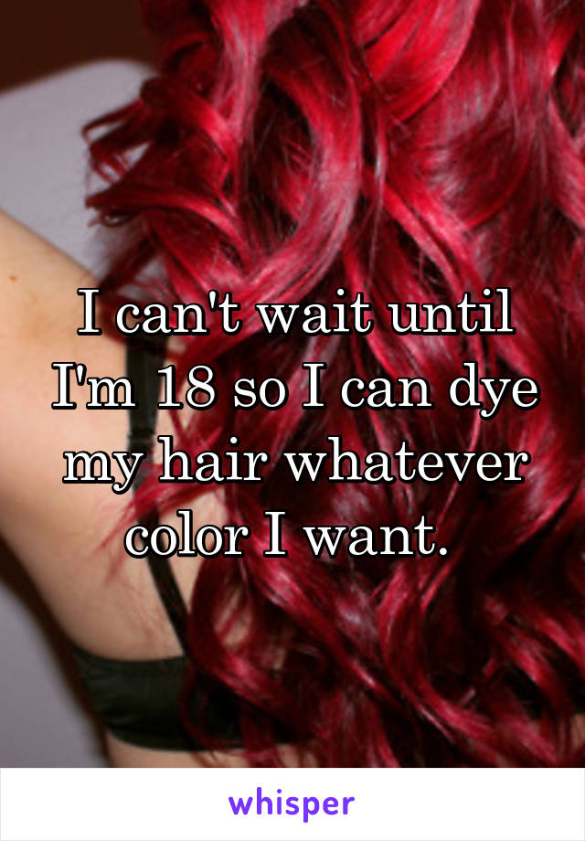 I can't wait until I'm 18 so I can dye my hair whatever color I want. 