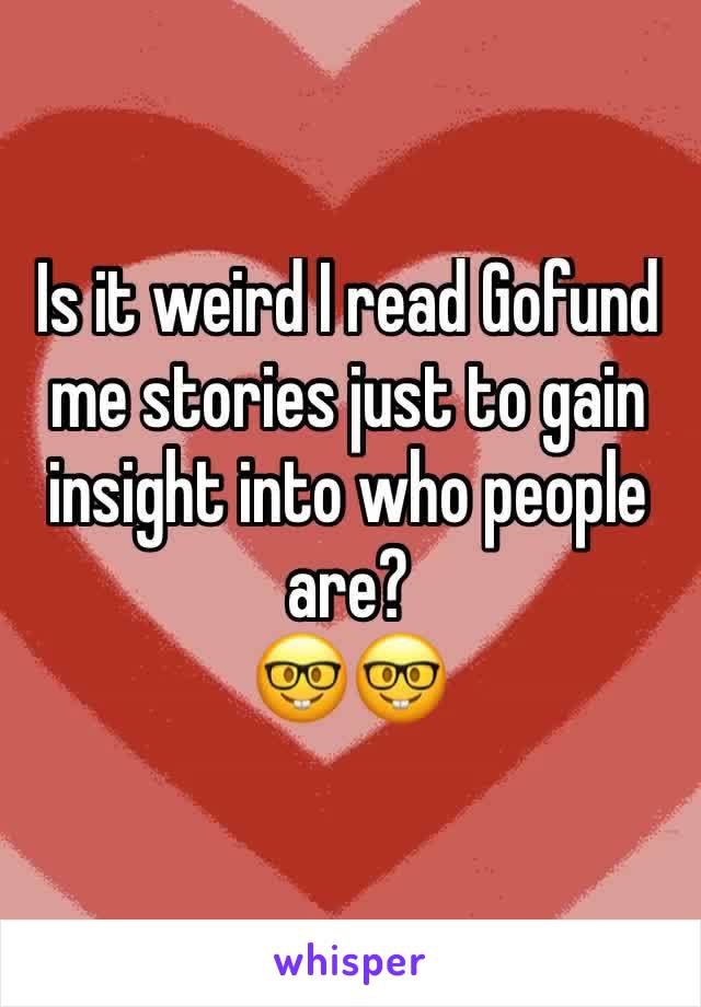 Is it weird I read Gofund me stories just to gain insight into who people are? 
🤓🤓