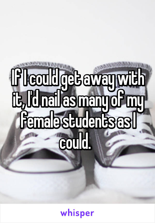 If I could get away with it, I'd nail as many of my female students as I could.  