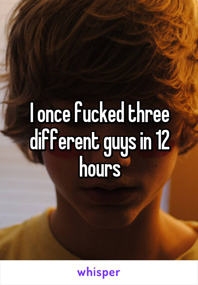 I once fucked three different guys in 12 hours