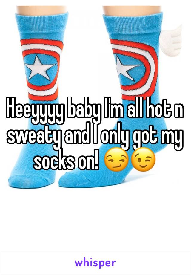 Heeyyyy baby I'm all hot n sweaty and I only got my socks on! 😏😉