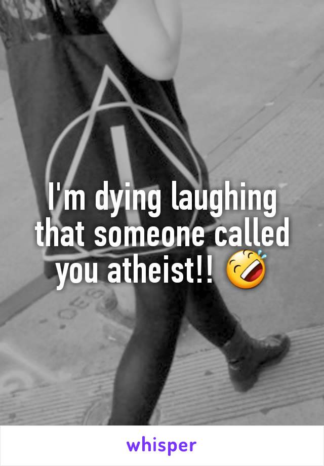 I'm dying laughing that someone called you atheist!! 🤣