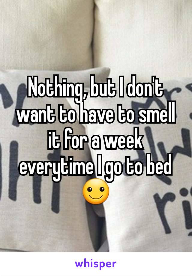 Nothing, but I don't want to have to smell it for a week everytime I go to bed☺