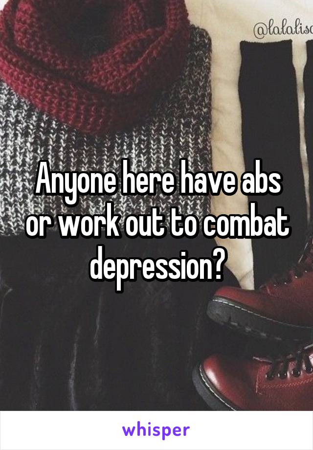 Anyone here have abs or work out to combat depression?