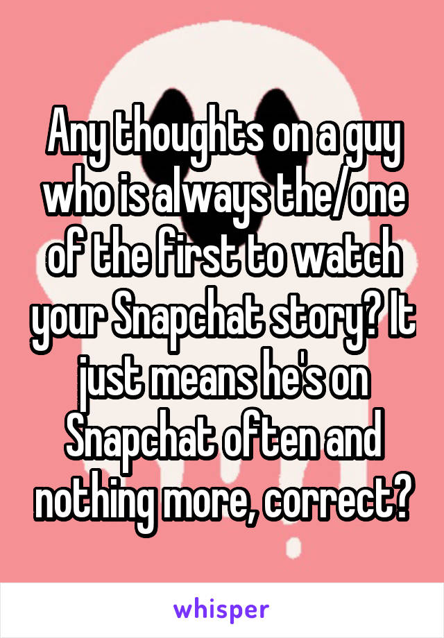 Any thoughts on a guy who is always the/one of the first to watch your Snapchat story? It just means he's on Snapchat often and nothing more, correct?