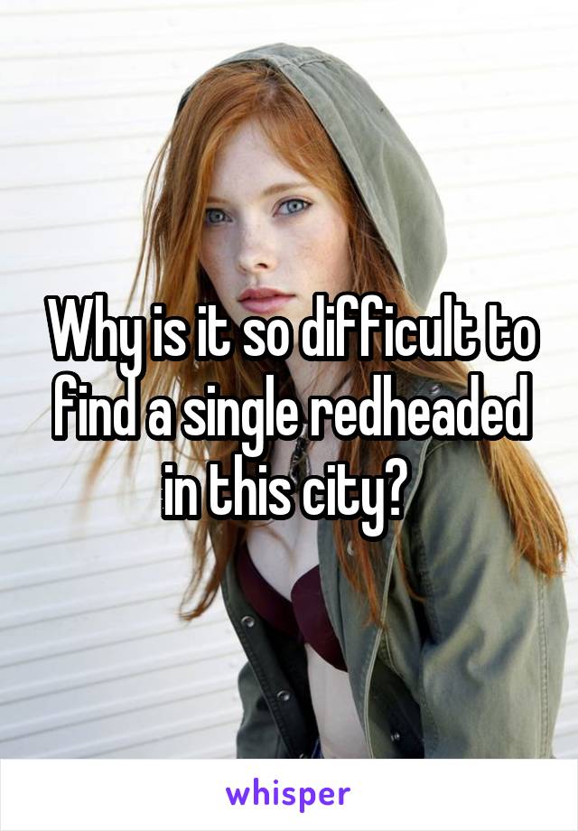 Why is it so difficult to find a single redheaded in this city? 