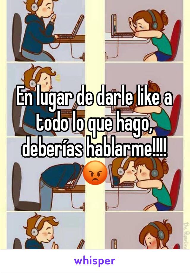 En lugar de darle like a todo lo que hago, deberías hablarme!!!! 
😡