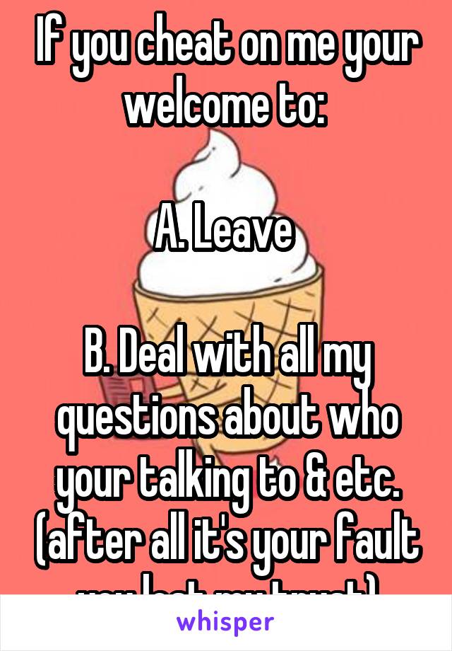 If you cheat on me your welcome to: 

A. Leave 

B. Deal with all my questions about who your talking to & etc. (after all it's your fault you lost my trust)