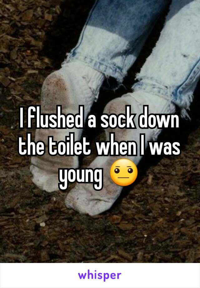 I flushed a sock down the toilet when I was young 😐