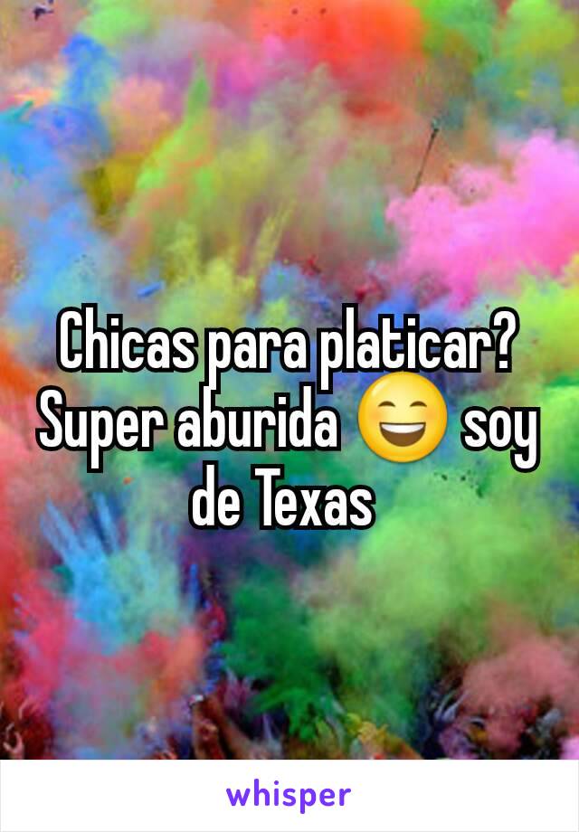 Chicas para platicar? Super aburida 😄 soy de Texas 