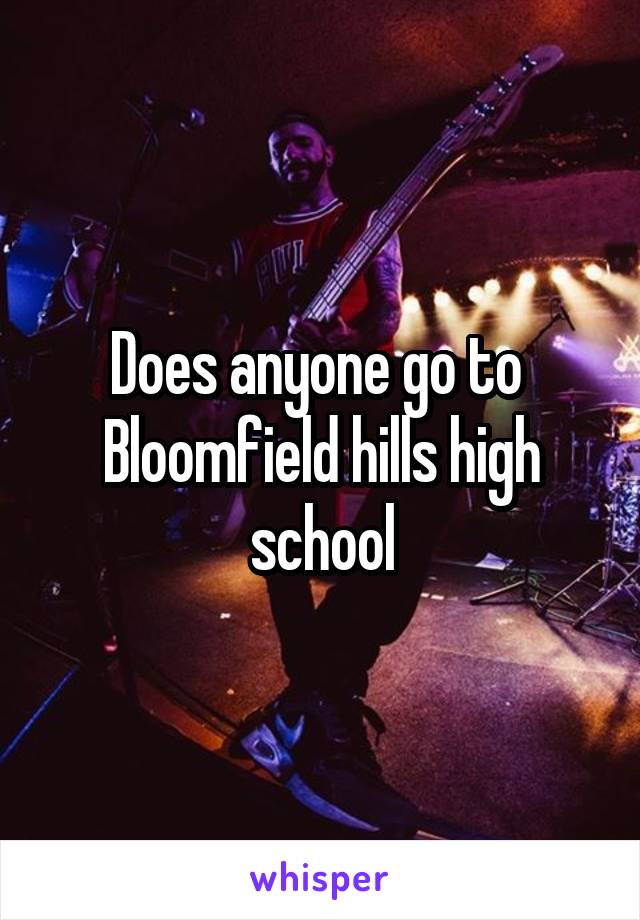 Does anyone go to 
Bloomfield hills high school