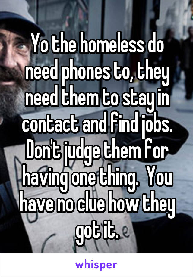 Yo the homeless do need phones to, they need them to stay in contact and find jobs. Don't judge them for having one thing.  You have no clue how they got it.