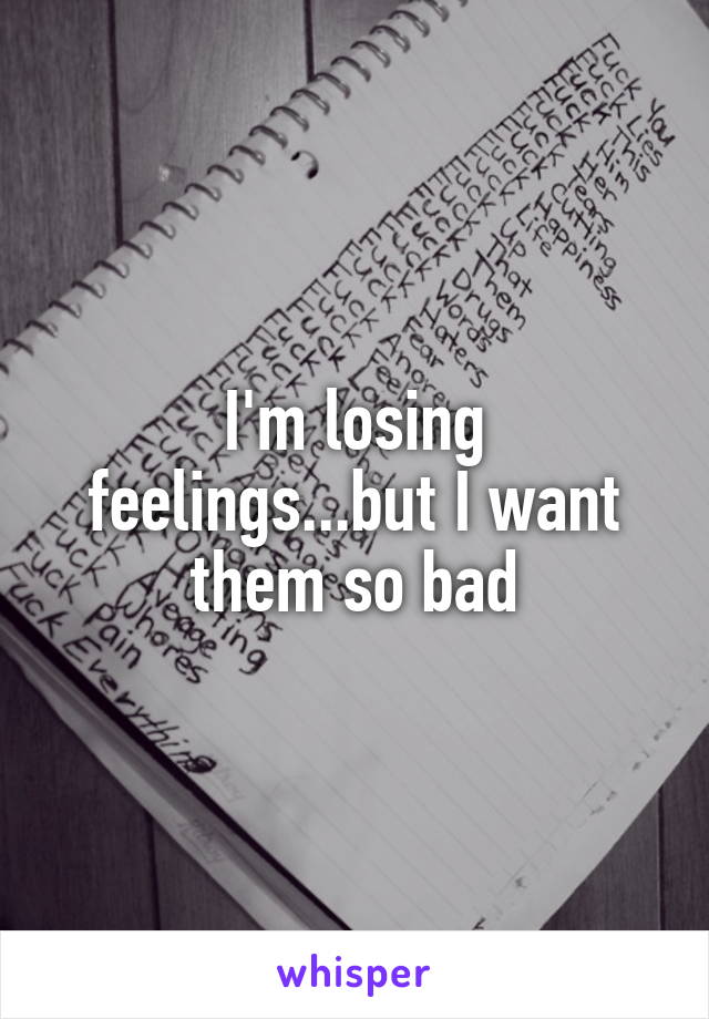 I'm losing feelings...but I want them so bad