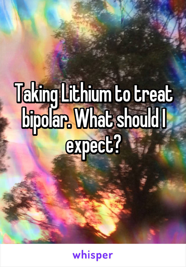 Taking Lithium to treat bipolar. What should I expect?
