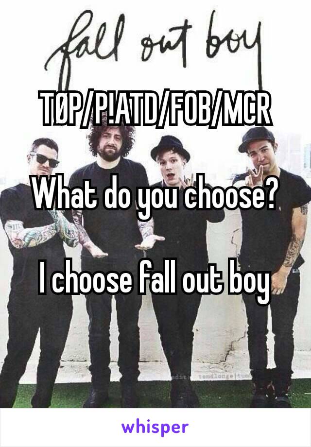 TØP/P!ATD/FOB/MCR

What do you choose?

I choose fall out boy