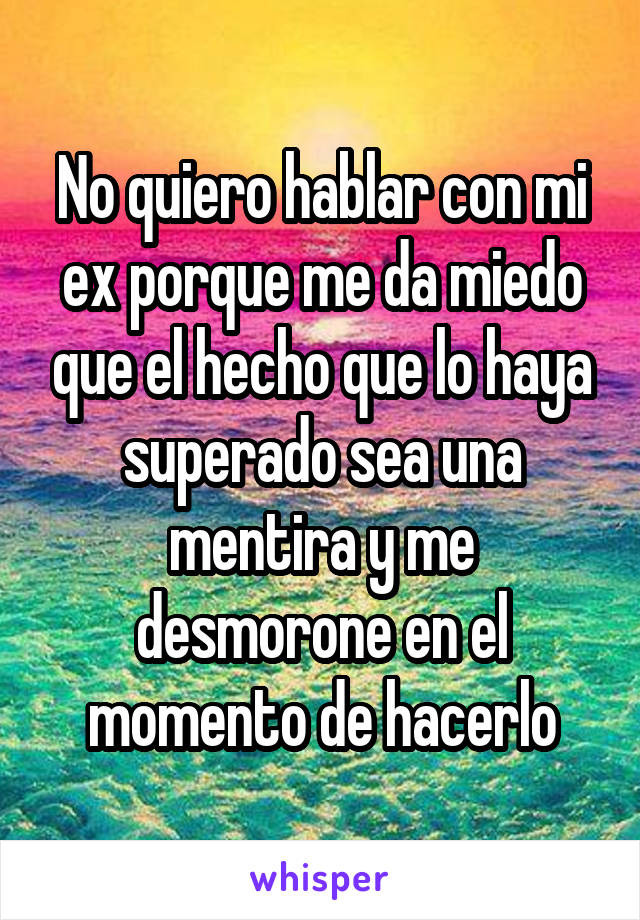 No quiero hablar con mi ex porque me da miedo que el hecho que lo haya superado sea una mentira y me desmorone en el momento de hacerlo