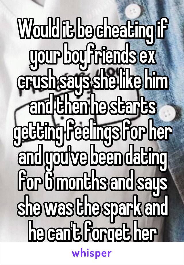 Would it be cheating if your boyfriends ex crush says she like him and then he starts getting feelings for her and you've been dating for 6 months and says she was the spark and he can't forget her