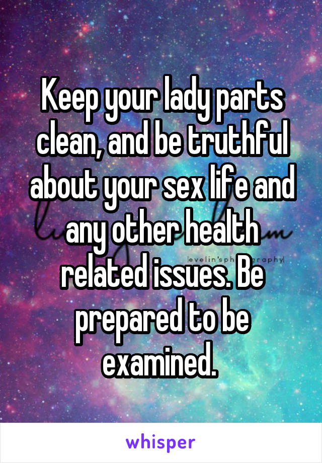 Keep your lady parts clean, and be truthful about your sex life and any other health related issues. Be prepared to be examined. 