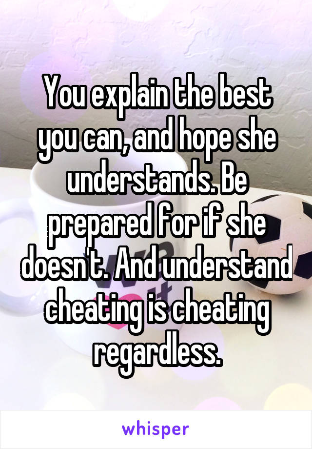 You explain the best you can, and hope she understands. Be prepared for if she doesn't. And understand cheating is cheating regardless.