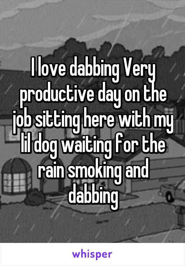 I love dabbing Very productive day on the job sitting here with my lil dog waiting for the rain smoking and dabbing