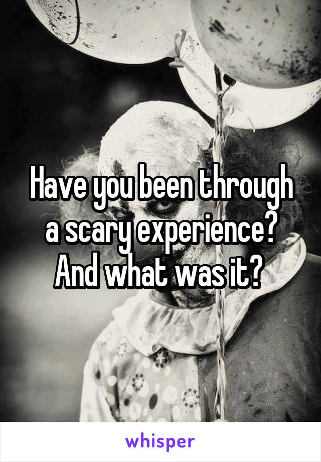 Have you been through a scary experience? And what was it? 