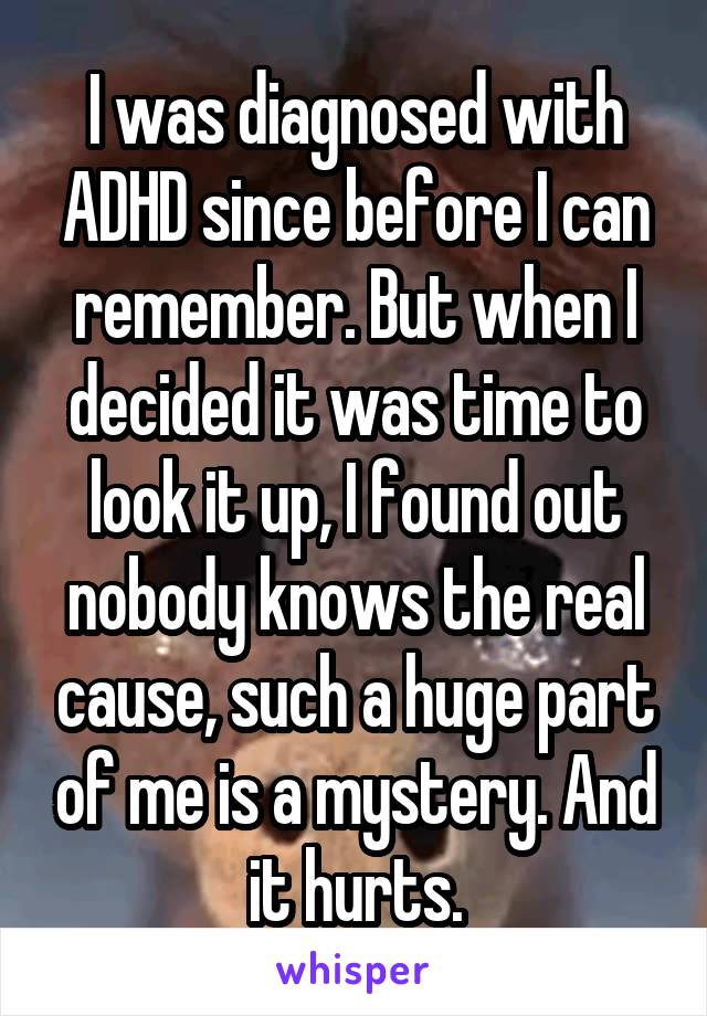 I was diagnosed with ADHD since before I can remember. But when I decided it was time to look it up, I found out nobody knows the real cause, such a huge part of me is a mystery. And it hurts.