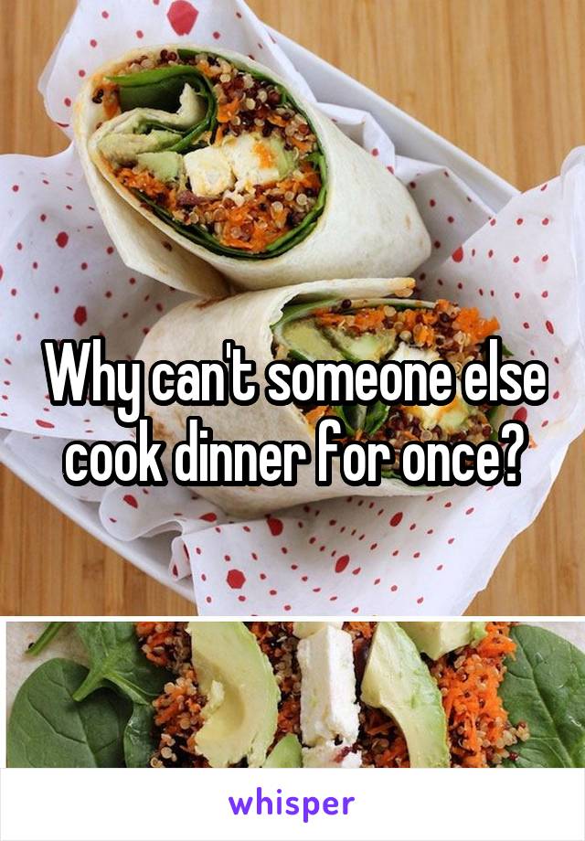 Why can't someone else cook dinner for once?