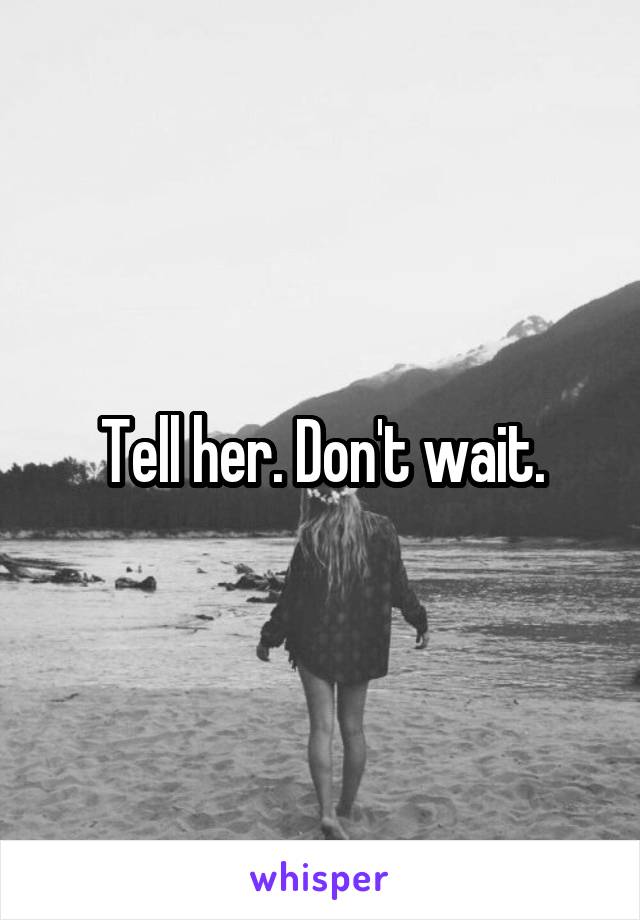 Tell her. Don't wait.